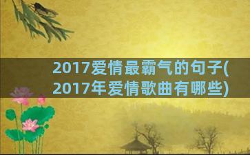 2017爱情最霸气的句子(2017年爱情歌曲有哪些)