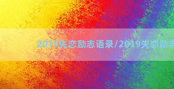 2019失恋励志语录/2019失恋励志语录