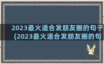 2023最火适合发朋友圈的句子(2023最火适合发朋友圈的句子说说)