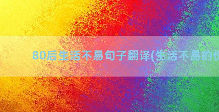 80后生活不易句子翻译(生活不易的伤感句)