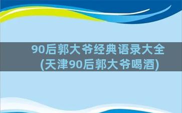 90后郭大爷经典语录大全(天津90后郭大爷喝酒)