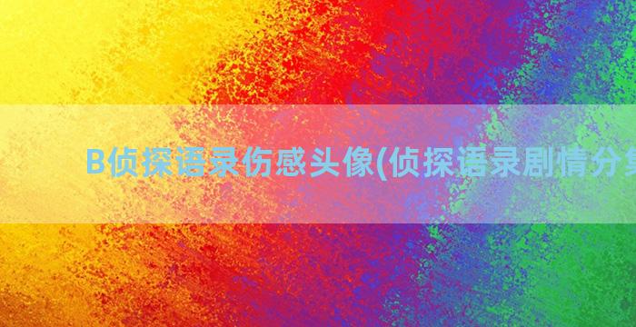 B侦探语录伤感头像(侦探语录剧情分集介绍)