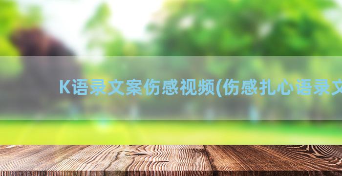 K语录文案伤感视频(伤感扎心语录文案)