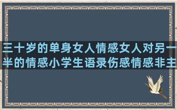 三十岁的单身女人情感女人对另一半的情感小学生语录伤感情感非主流(三十岁的单身女人找工作)