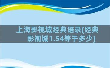 上海影视城经典语录(经典影视城1.54等于多少)