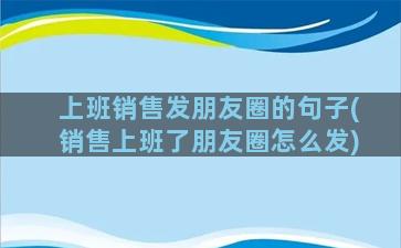 上班销售发朋友圈的句子(销售上班了朋友圈怎么发)