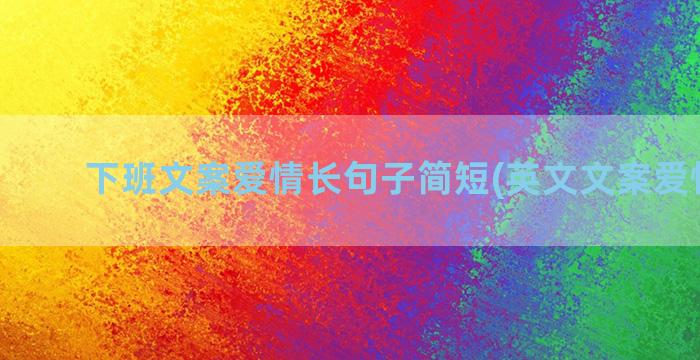 下班文案爱情长句子简短(英文文案爱情长句)