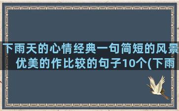 下雨天的心情经典一句简短的风景优美的作比较的句子10个(下雨天的心情经典句子诗句)
