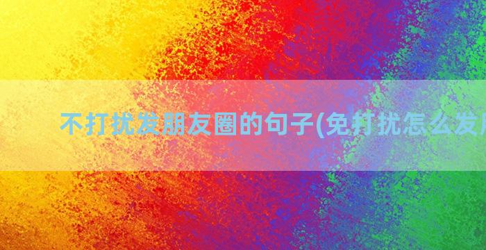 不打扰发朋友圈的句子(免打扰怎么发朋友圈)