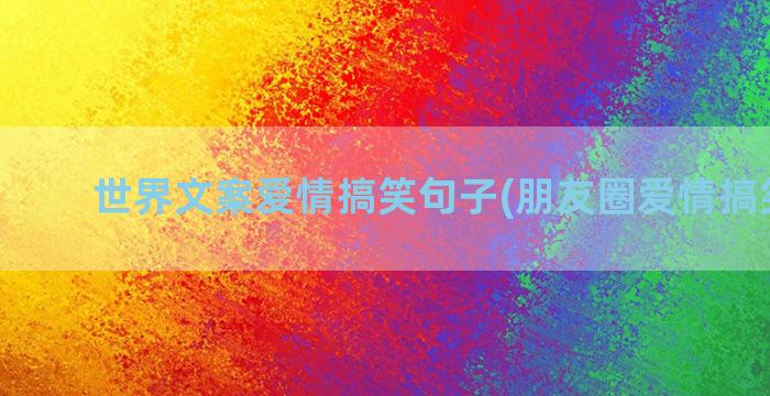 世界文案爱情搞笑句子(朋友圈爱情搞笑文案)