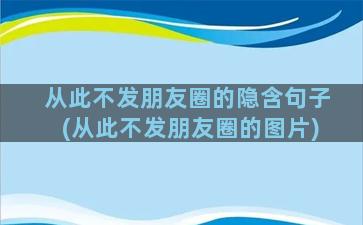 从此不发朋友圈的隐含句子(从此不发朋友圈的图片)