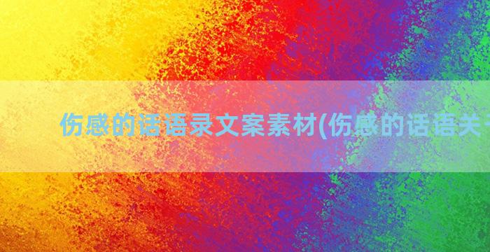 伤感的话语录文案素材(伤感的话语关于爱情)