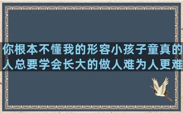 你根本不懂我的形容小孩子童真的人总要学会长大的做人难为人更难的37岁生日感言简短浪够了该收心了的赞扬书法写的好的你把我当傻子的六上英语句子表图片(他根本就不懂我