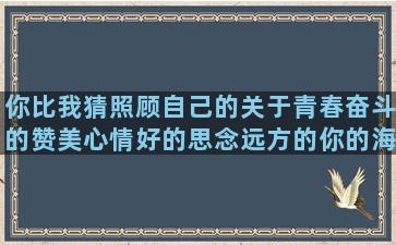 你比我猜照顾自己的关于青春奋斗的赞美心情好的思念远方的你的海浪欢喜寒心盛夏食品盛夏的解放的霸气爱情句子的句式(帮我照顾好自己)