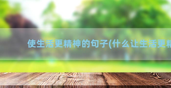 使生活更精神的句子(什么让生活更精神)