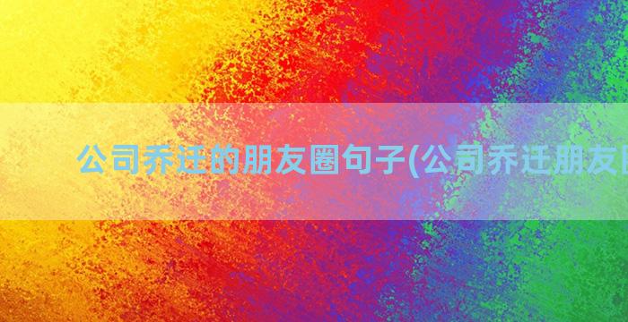 公司乔迁的朋友圈句子(公司乔迁朋友圈发布)