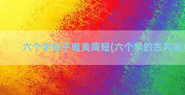 六个字句子唯美简短(六个字的古风唯美句子)