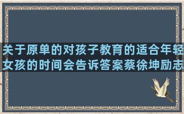 关于原单的对孩子教育的适合年轻女孩的时间会告诉答案蔡徐坤励志语录截图