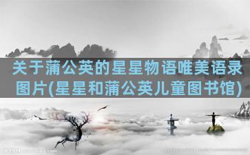 关于蒲公英的星星物语唯美语录图片(星星和蒲公英儿童图书馆)