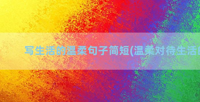 写生活的温柔句子简短(温柔对待生活的句子)