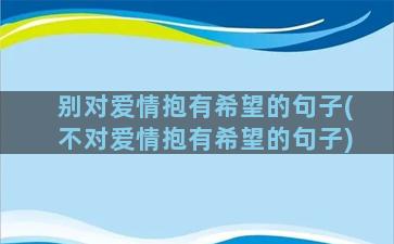 别对爱情抱有希望的句子(不对爱情抱有希望的句子)