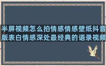 半屏视频怎么拍情感情感壁纸抖音版表白情感深处最经典的语录视频(拍视频怎么拍半屏)