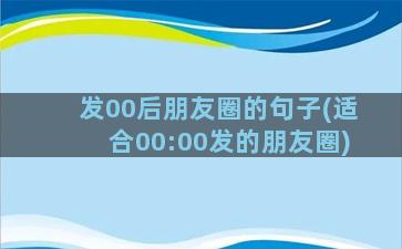 发00后朋友圈的句子(适合00:00发的朋友圈)