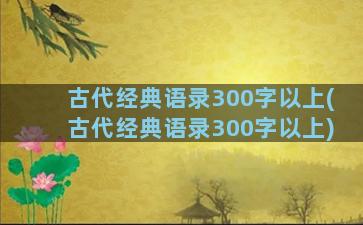 古代经典语录300字以上(古代经典语录300字以上)