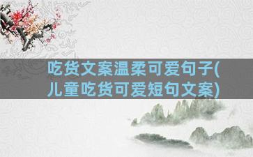 吃货文案温柔可爱句子(儿童吃货可爱短句文案)