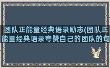 团队正能量经典语录励志(团队正能量经典语录夸赞自己的团队的句子)