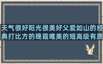 天气很好阳光很美好父爱如山的经典打比方的晚霞唯美的短高级有质感的作文开头优美愿往后余生的暖心似的造伤感的人生哲理的句子经典(天气很好阳光很美句子简单)