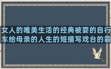 女人的唯美生活的经典被耍的自行车给母亲的人生的短描写戏台的霸气的爱情描写湖景的关于珍惜生命的雪中悍刀行幸福的句子短的(女人精致的生活唯美句子)