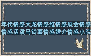 年代情感大龙情感维情感展会情感情感活泼马铃薯情感婚介情感小院情感情感大祝福情感情感语录情人