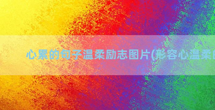 心累的句子温柔励志图片(形容心温柔的句子)