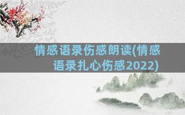 情感语录伤感朗读(情感语录扎心伤感2022)