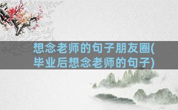 想念老师的句子朋友圈(毕业后想念老师的句子)