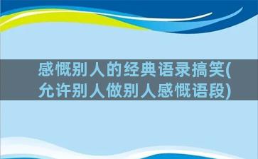 感慨别人的经典语录搞笑(允许别人做别人感慨语段)