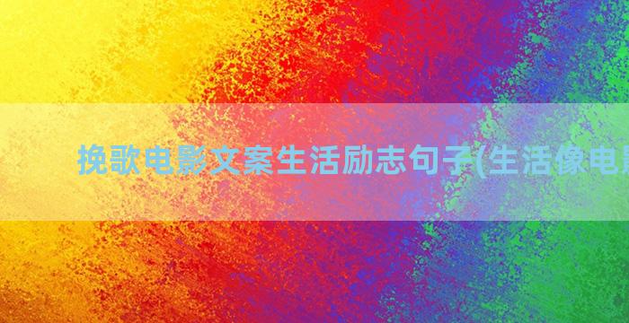 挽歌电影文案生活励志句子(生活像电影文案)