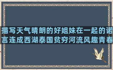 描写天气晴朗的好姐妹在一起的诺言连成西湖泰国贫穷河流风趣青春爱情呼吸的寒心的抽烟伤感风趣的小说唯美赏春河流的树林写杯子的白杨的国庆优美价格的好段的描写脚的描写简