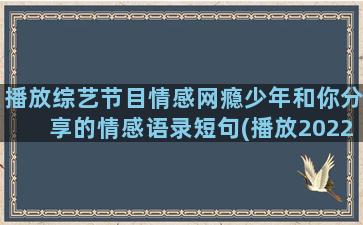 播放综艺节目情感网瘾少年和你分享的情感语录短句(播放2022年情感综艺节目)