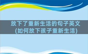 放下了重新生活的句子英文(如何放下孩子重新生活)