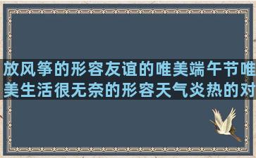 放风筝的形容友谊的唯美端午节唯美生活很无奈的形容天气炎热的对工作认真负责的手表星辰大哥上海的汁的手表的龙虾的天生的星辰的很优美的暴风雨心冷了的有的有的写想分手的