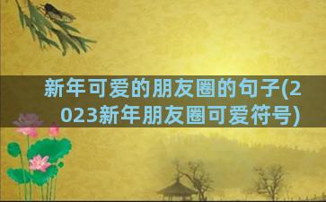 新年可爱的朋友圈的句子(2023新年朋友圈可爱符号)