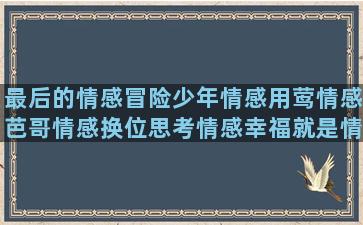 最后的情感冒险少年情感用莺情感芭哥情感换位思考情感幸福就是情感风景情感语录经典