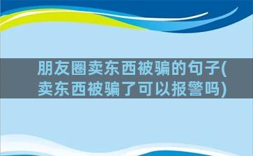 朋友圈卖东西被骗的句子(卖东西被骗了可以报警吗)