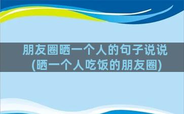 朋友圈晒一个人的句子说说(晒一个人吃饭的朋友圈)