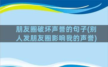 朋友圈破坏声誉的句子(别人发朋友圈影响我的声誉)