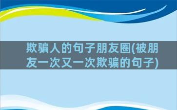 欺骗人的句子朋友圈(被朋友一次又一次欺骗的句子)