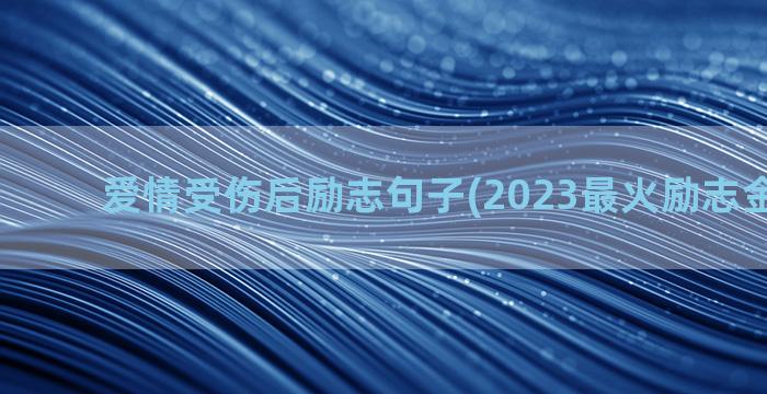 爱情受伤后励志句子(2023最火励志金句爱情)