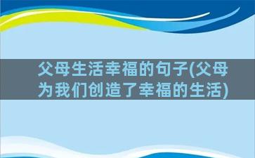 父母生活幸福的句子(父母为我们创造了幸福的生活)